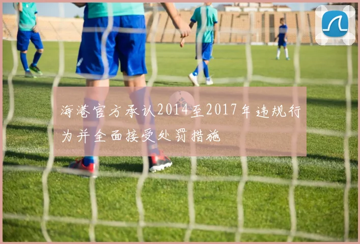 海港官方承认2014至2017年违规行为并全面接受处罚措施